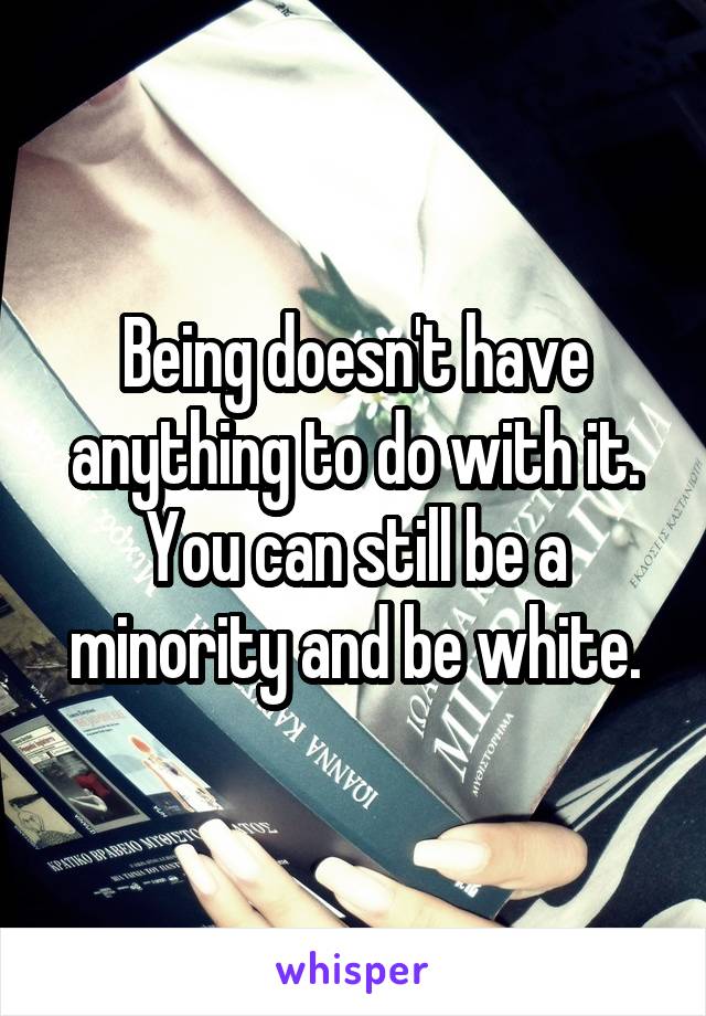 Being doesn't have anything to do with it. You can still be a minority and be white.