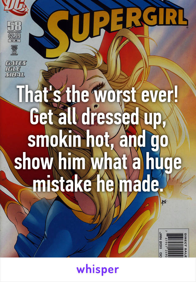 That's the worst ever! Get all dressed up, smokin hot, and go show him what a huge mistake he made.