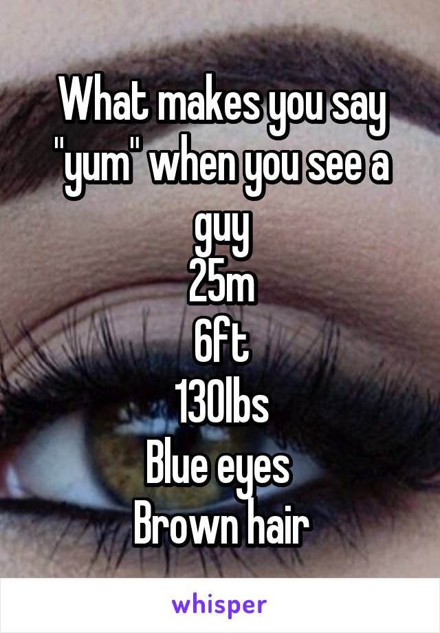 What makes you say "yum" when you see a guy
25m
6ft
130lbs
Blue eyes 
Brown hair