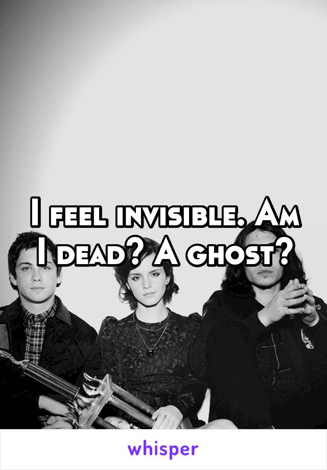 I feel invisible. Am I dead? A ghost?