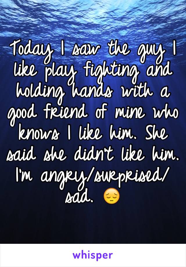 
Today I saw the guy I like play fighting and holding hands with a good friend of mine who knows I like him. She said she didn't like him. I'm angry/surprised/sad. 😔