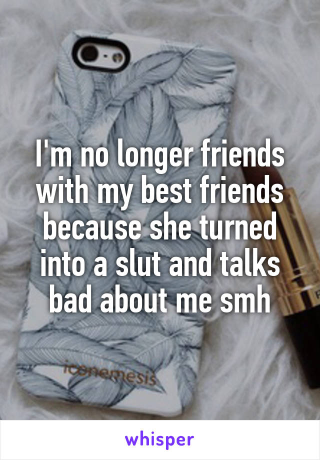 I'm no longer friends with my best friends because she turned into a slut and talks bad about me smh