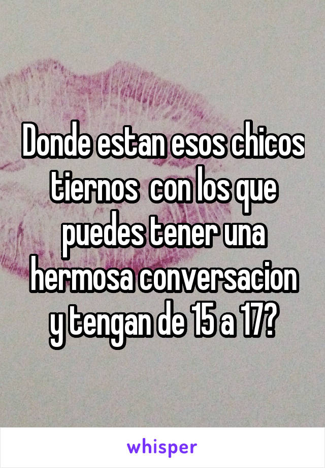 Donde estan esos chicos tiernos  con los que puedes tener una hermosa conversacion y tengan de 15 a 17?