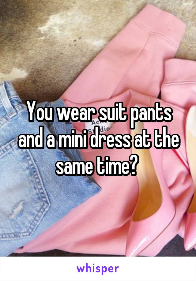 You wear suit pants and a mini dress at the same time? 