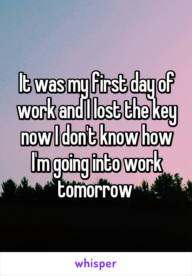 It was my first day of work and I lost the key now I don't know how I'm going into work tomorrow 