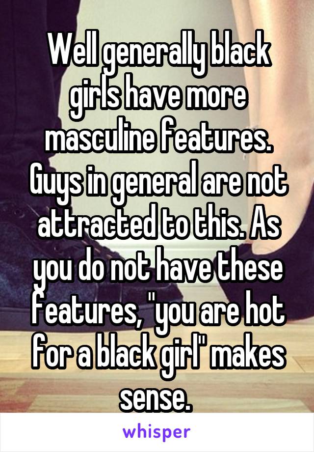 Well generally black girls have more masculine features. Guys in general are not attracted to this. As you do not have these features, "you are hot for a black girl" makes sense. 