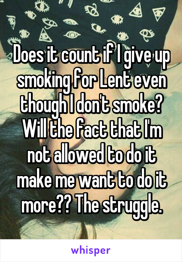 Does it count if I give up smoking for Lent even though I don't smoke? Will the fact that I'm not allowed to do it make me want to do it more?? The struggle.