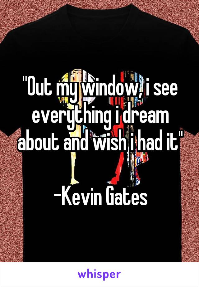 "Out my window, i see everything i dream about and wish i had it"

-Kevin Gates