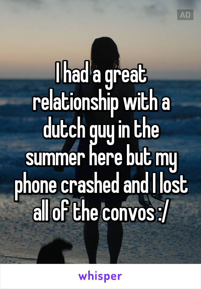 I had a great relationship with a dutch guy in the summer here but my phone crashed and I lost all of the convos :/