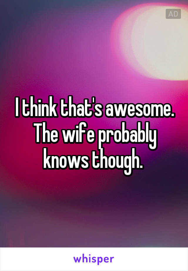 I think that's awesome. The wife probably knows though. 