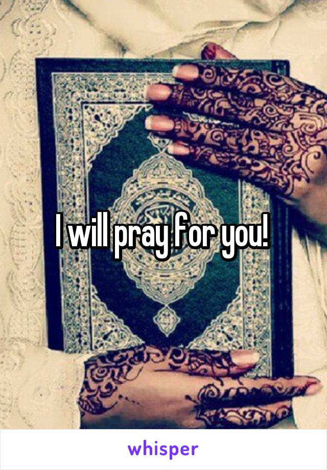 I will pray for you! 