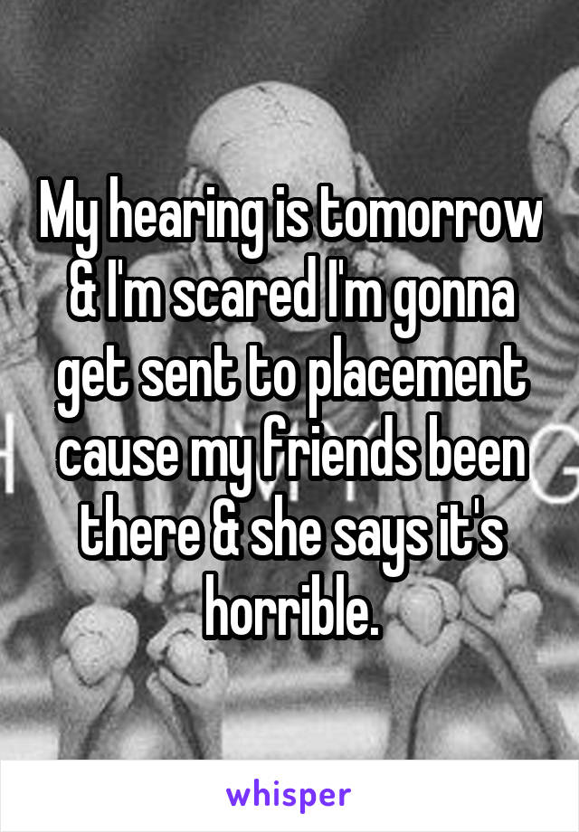 My hearing is tomorrow & I'm scared I'm gonna get sent to placement cause my friends been there & she says it's horrible.