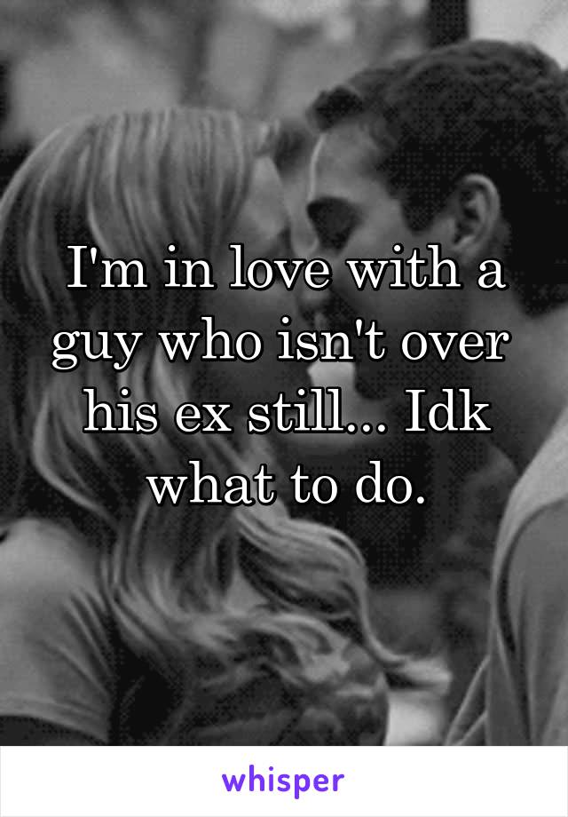 I'm in love with a guy who isn't over 
his ex still... Idk what to do.
