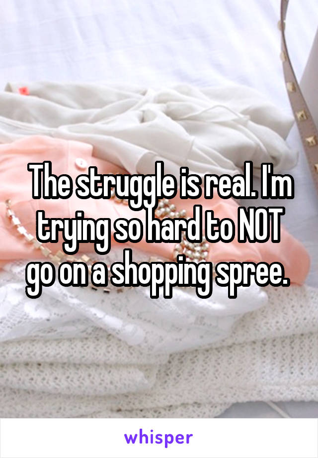 The struggle is real. I'm trying so hard to NOT go on a shopping spree. 