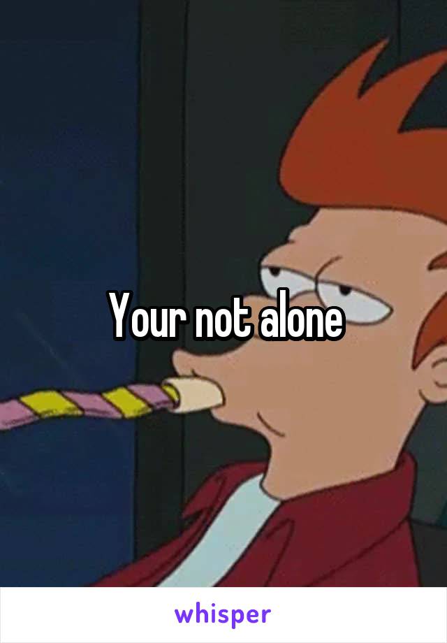 Your not alone