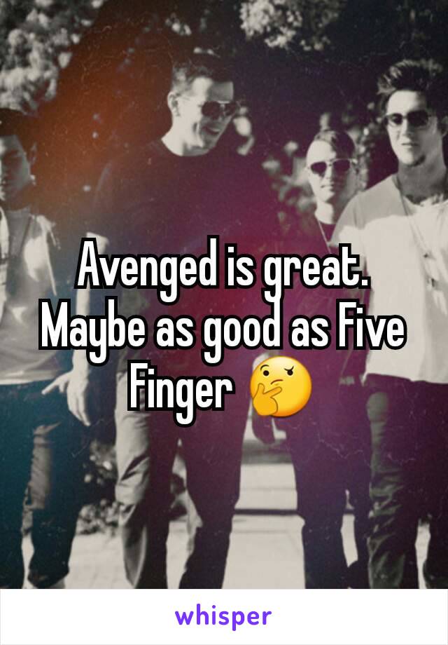 Avenged is great.  Maybe as good as Five Finger 🤔