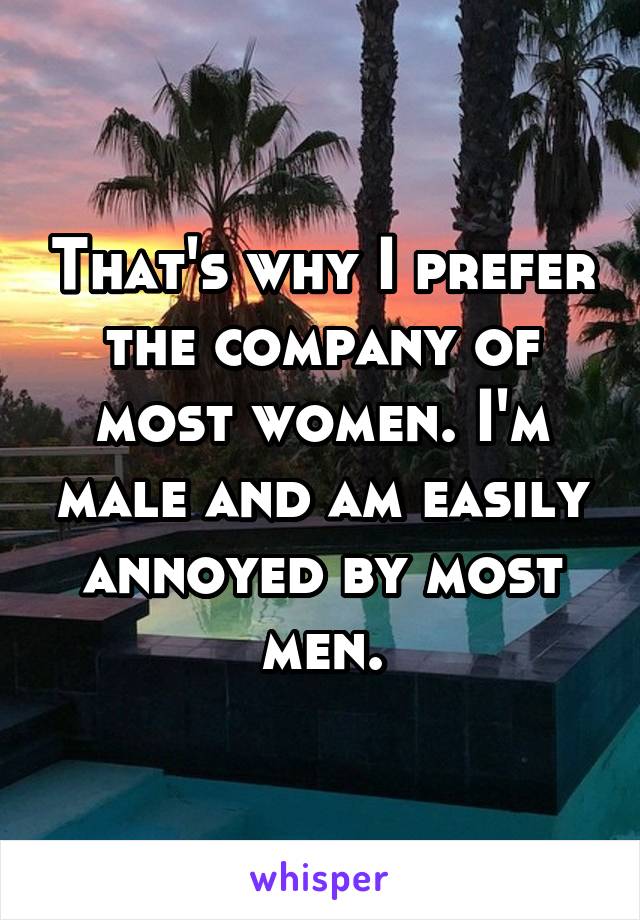 That's why I prefer the company of most women. I'm male and am easily annoyed by most men.