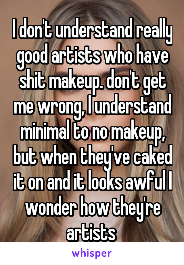 I don't understand really good artists who have shit makeup. don't get me wrong, I understand minimal to no makeup, but when they've caked it on and it looks awful I wonder how they're artists 