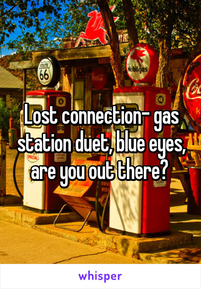 Lost connection- gas station duet, blue eyes, are you out there? 