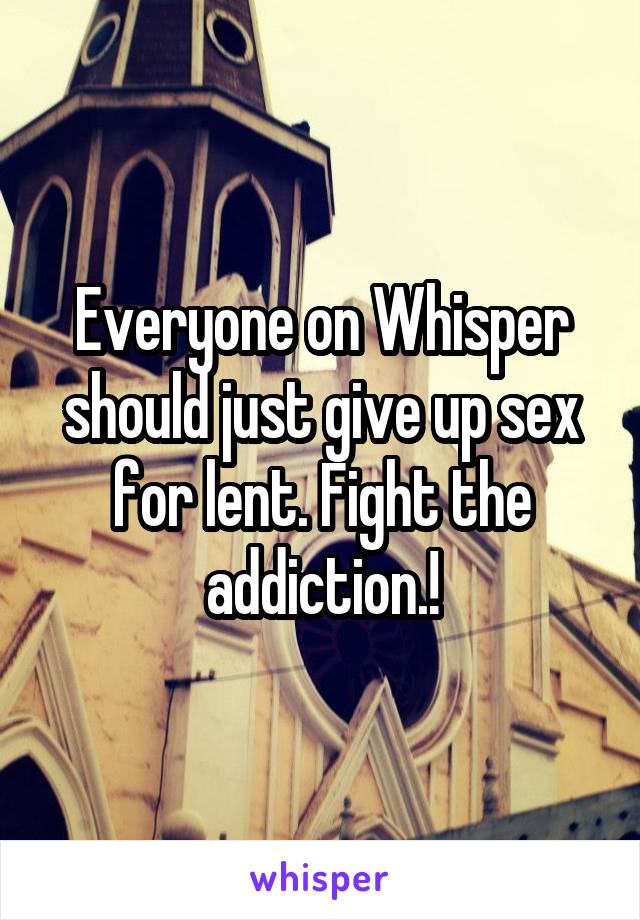 Everyone on Whisper should just give up sex for lent. Fight the addiction.!