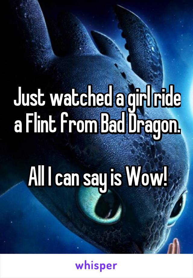 Just watched a girl ride a Flint from Bad Dragon.

All I can say is Wow!