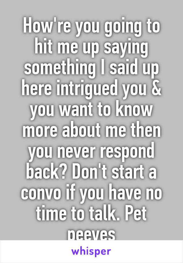 How're you going to hit me up saying something I said up here intrigued you & you want to know more about me then you never respond back? Don't start a convo if you have no time to talk. Pet peeves