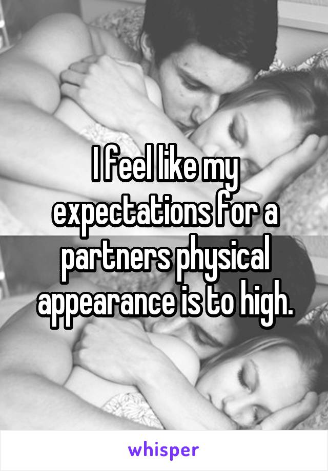 I feel like my expectations for a partners physical appearance is to high.