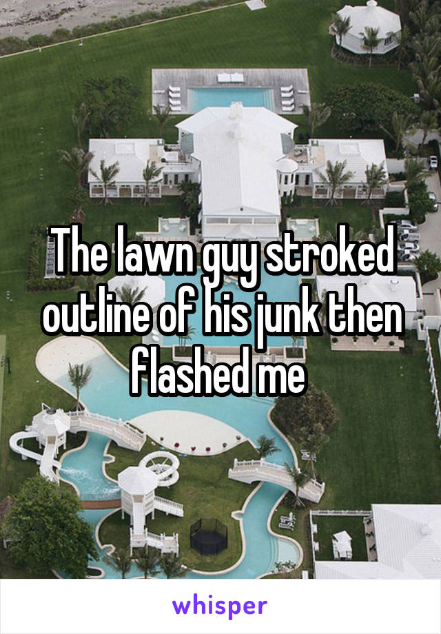 The lawn guy stroked outline of his junk then flashed me 