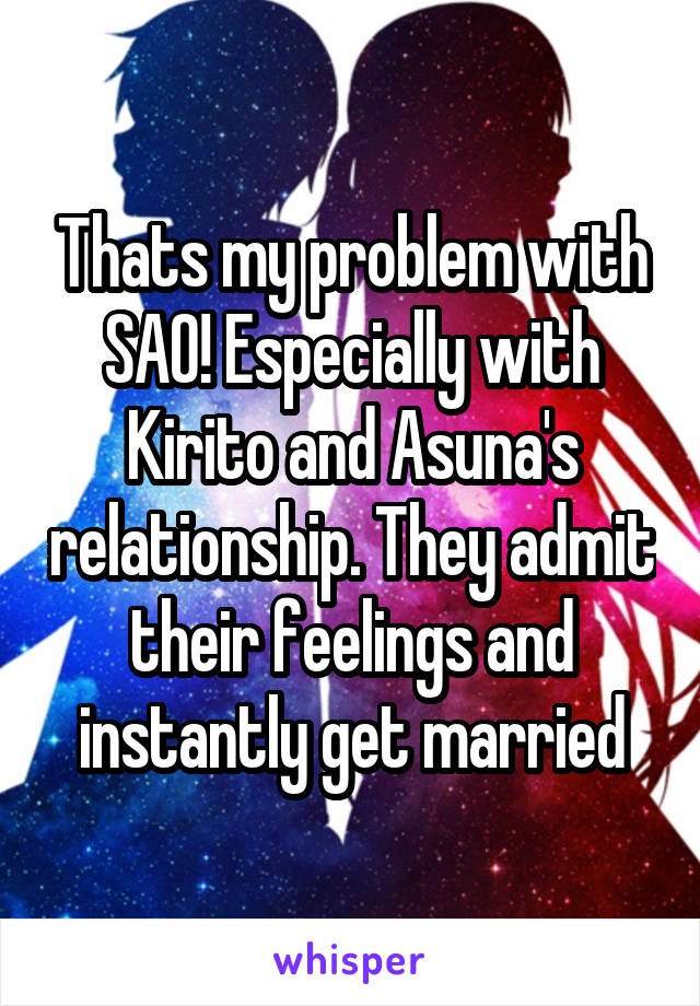 Thats my problem with SAO! Especially with Kirito and Asuna's relationship. They admit their feelings and instantly get married