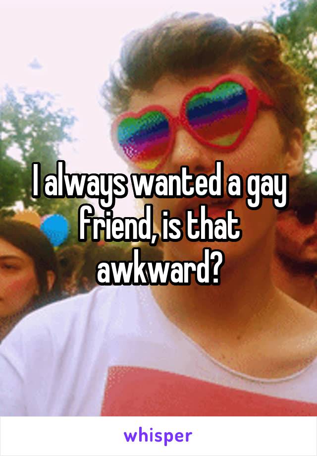 I always wanted a gay friend, is that awkward?