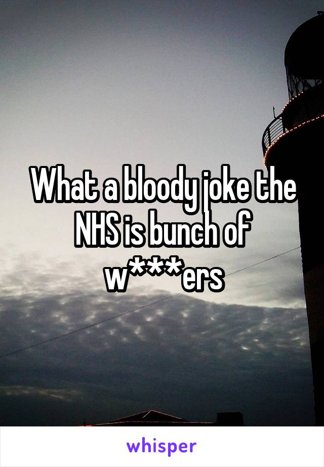 What a bloody joke the NHS is bunch of w***ers