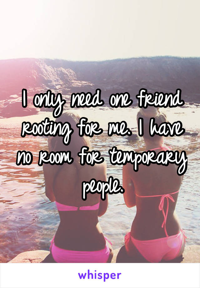 I only need one friend rooting for me. I have no room for temporary people.