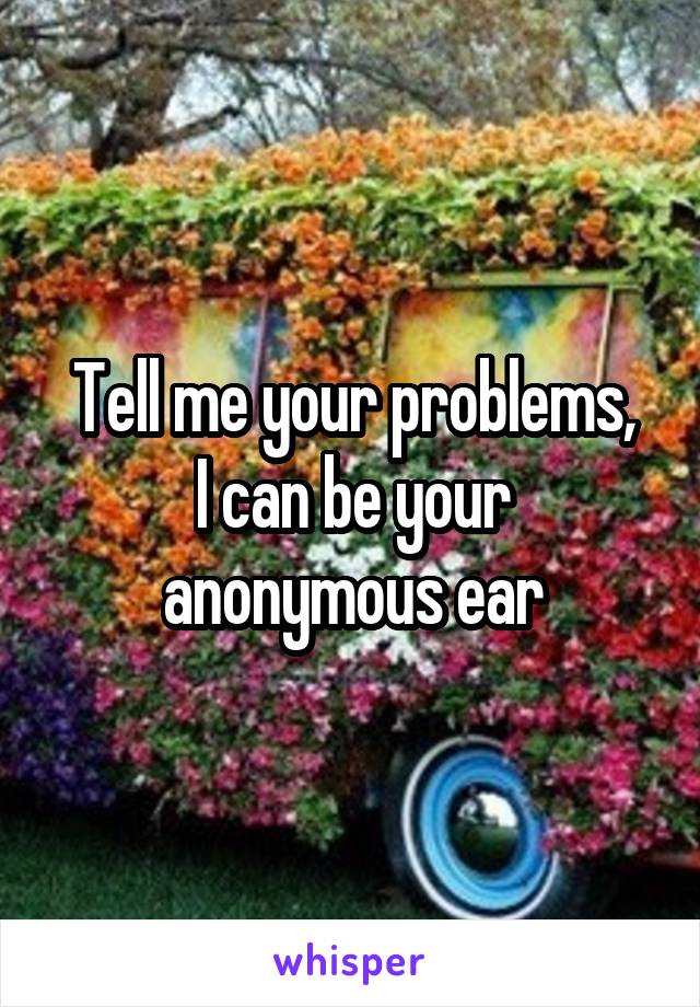 Tell me your problems,
I can be your anonymous ear