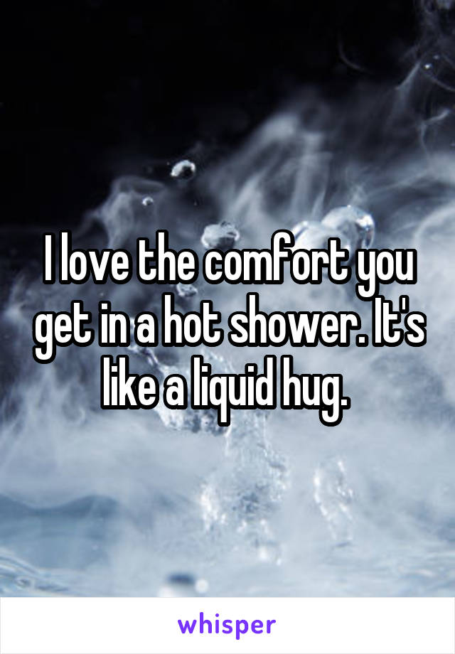 I love the comfort you get in a hot shower. It's like a liquid hug. 