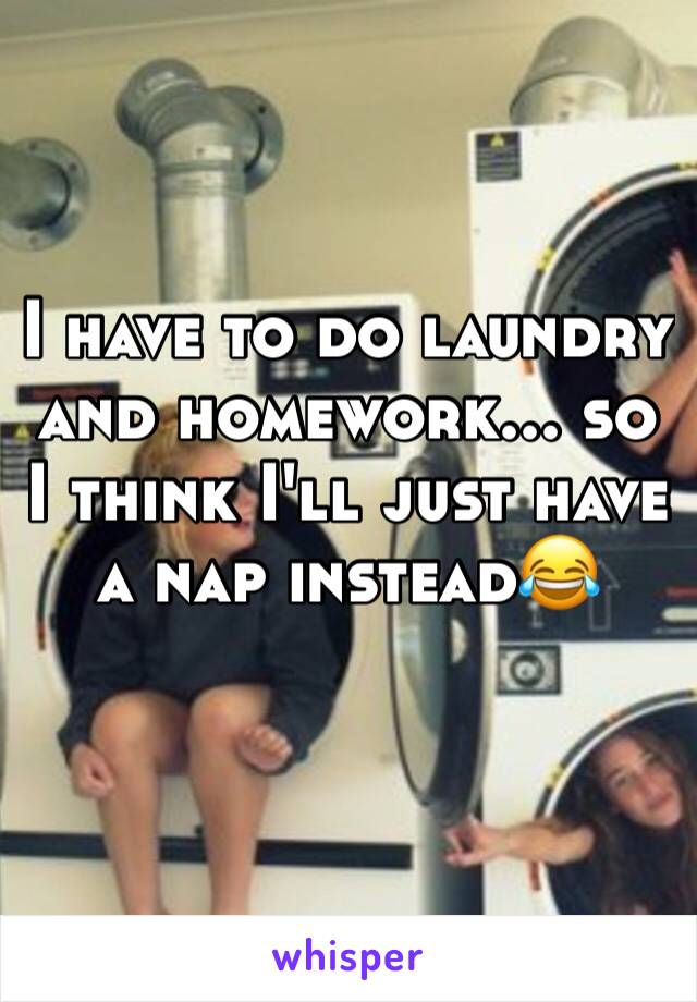 I have to do laundry and homework... so I think I'll just have a nap instead😂