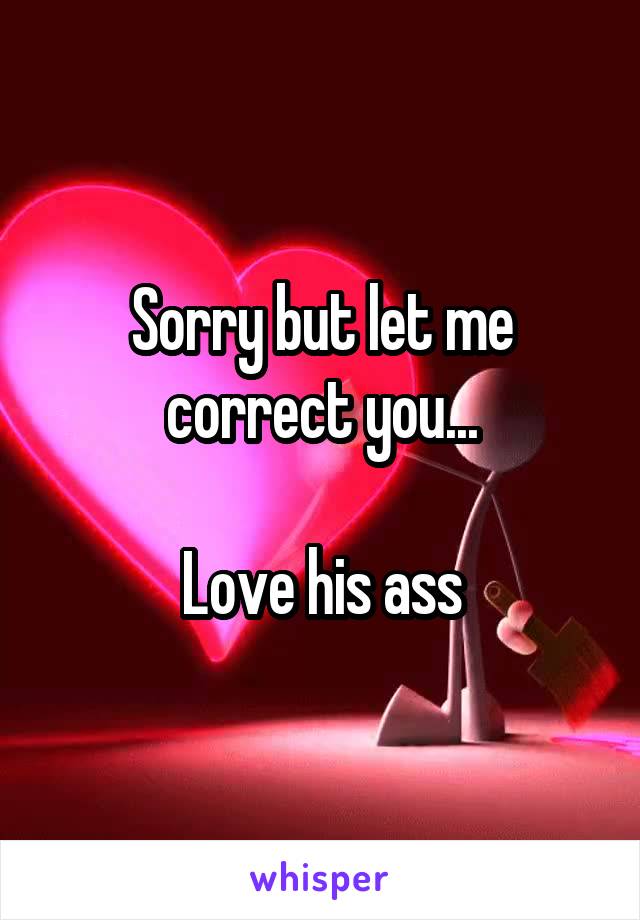 Sorry but let me correct you...

Love his ass