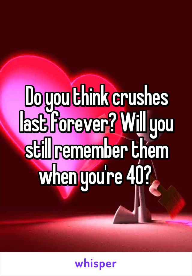 Do you think crushes last forever? Will you still remember them when you're 40? 