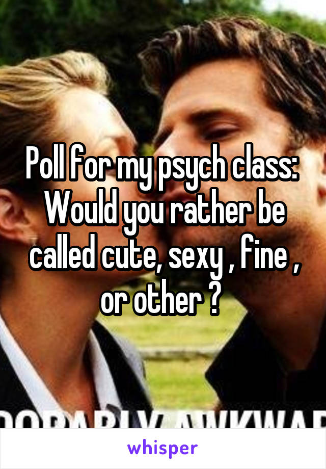 Poll for my psych class: 
Would you rather be called cute, sexy , fine , or other ? 