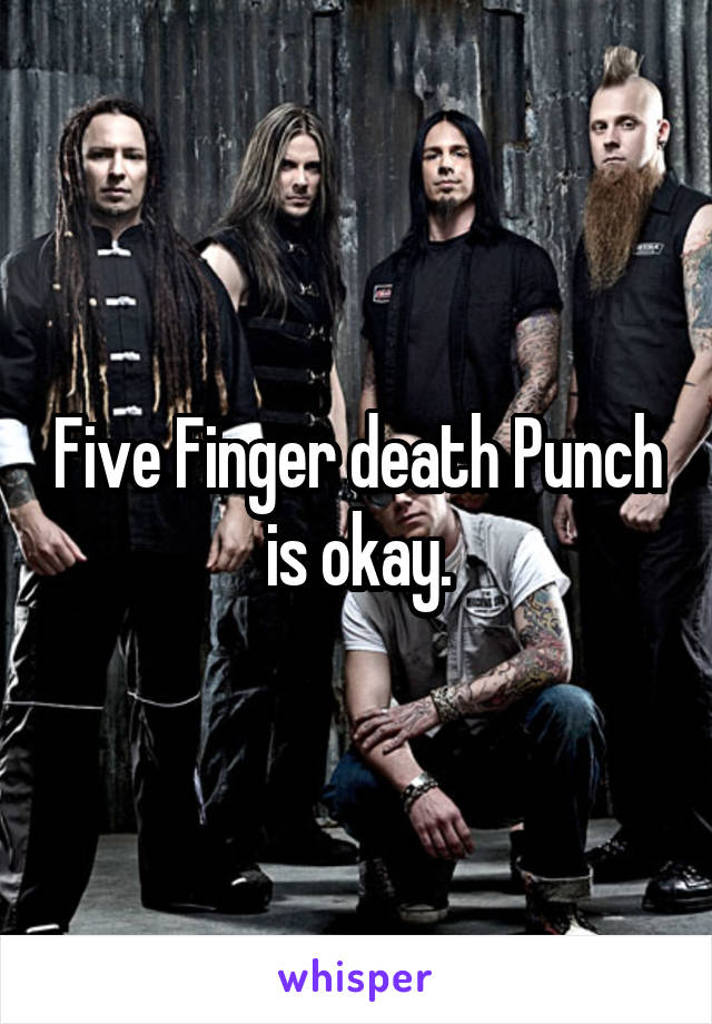 Five Finger death Punch is okay.