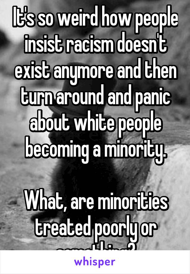 It's so weird how people insist racism doesn't exist anymore and then turn around and panic about white people becoming a minority.

What, are minorities treated poorly or something?