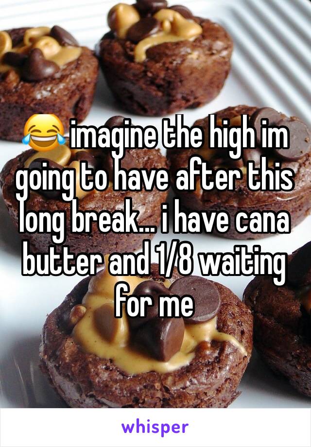 😂 imagine the high im going to have after this long break... i have cana butter and 1/8 waiting for me