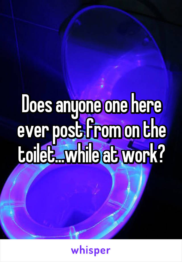 Does anyone one here ever post from on the toilet...while at work?