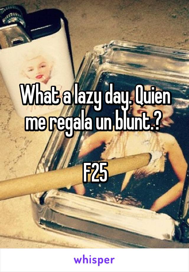 What a lazy day. Quien me regala un blunt.? 

F25