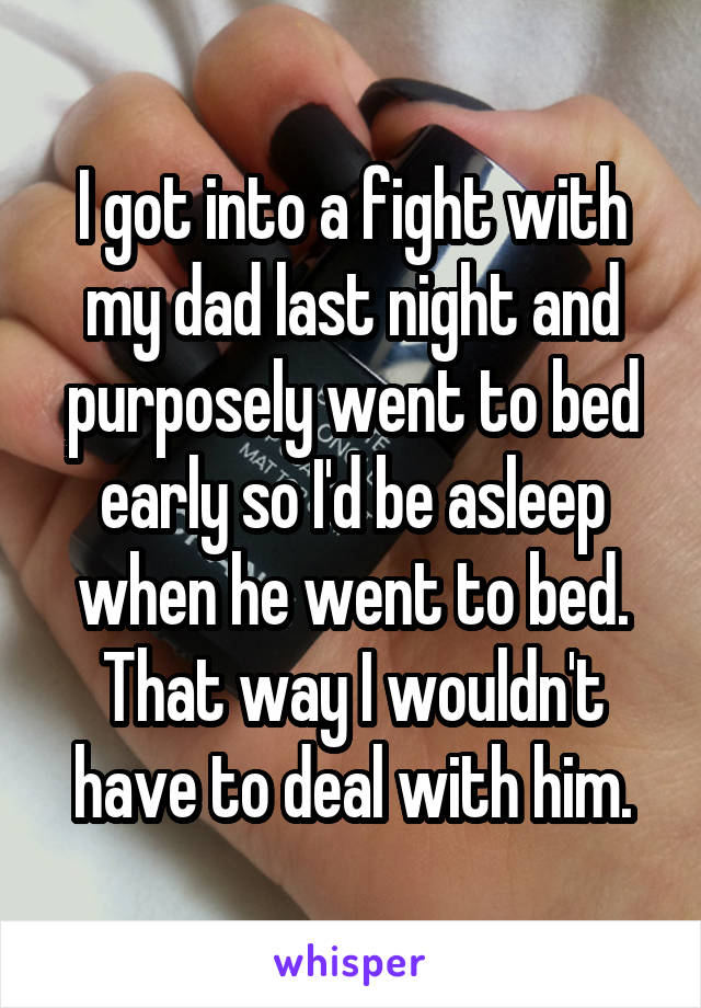 I got into a fight with my dad last night and purposely went to bed early so I'd be asleep when he went to bed. That way I wouldn't have to deal with him.