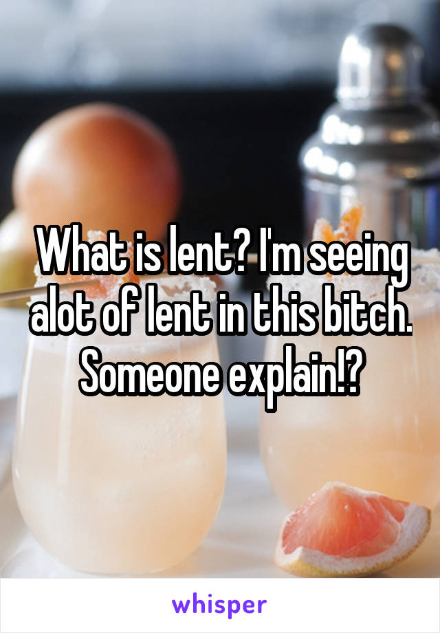 What is lent? I'm seeing alot of lent in this bitch. Someone explain!?