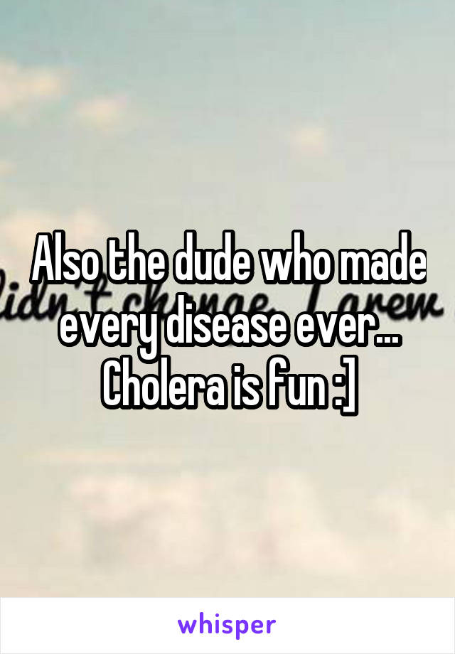 Also the dude who made every disease ever... Cholera is fun :]
