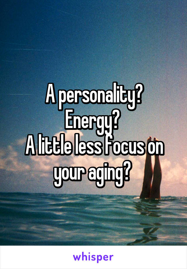 A personality?
Energy? 
A little less focus on your aging? 