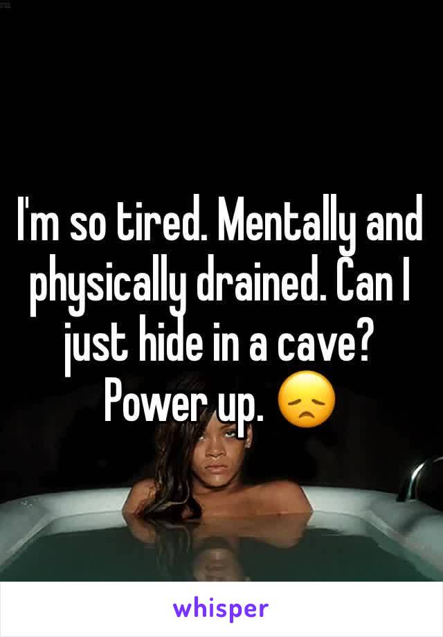 I'm so tired. Mentally and physically drained. Can I just hide in a cave? Power up. 😞