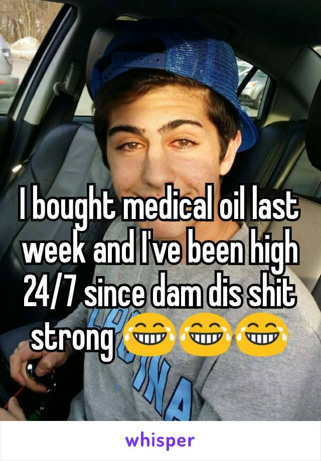 I bought medical oil last week and I've been high 24/7 since dam dis shit strong 😂😂😂

