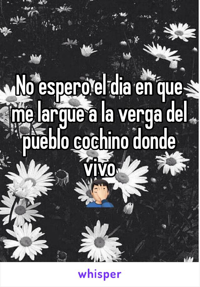 No espero el dia en que me largue a la verga del pueblo cochino donde vivo
🤦🏻‍♂️